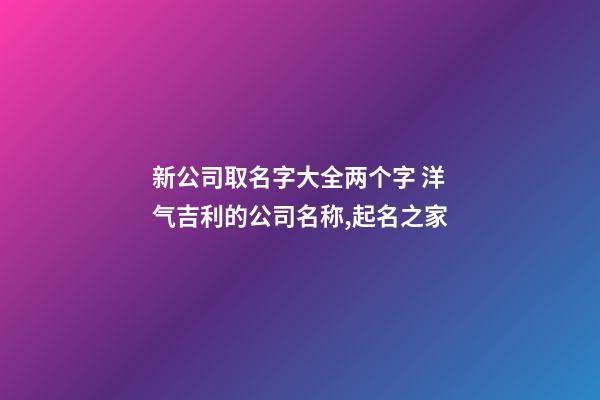 新公司取名字大全两个字 洋气吉利的公司名称,起名之家-第1张-公司起名-玄机派